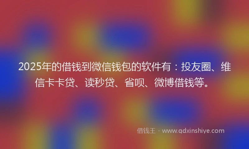 2025年的借钱到微信钱包的软件有：投友圈、维信卡卡贷、读秒贷、省呗、微博借钱等。