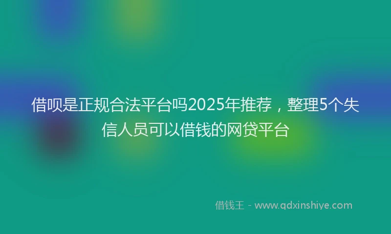借呗是正规合法平台吗2025年推荐，整理5个失信人员可以借钱的网贷平台