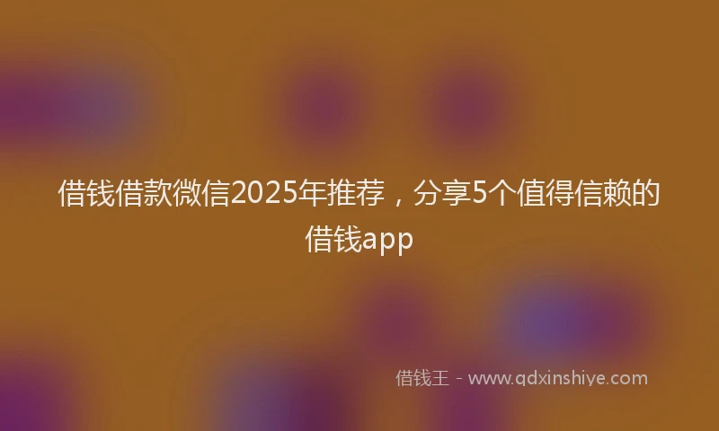 借钱借款微信2025年推荐，分享5个值得信赖的借钱app