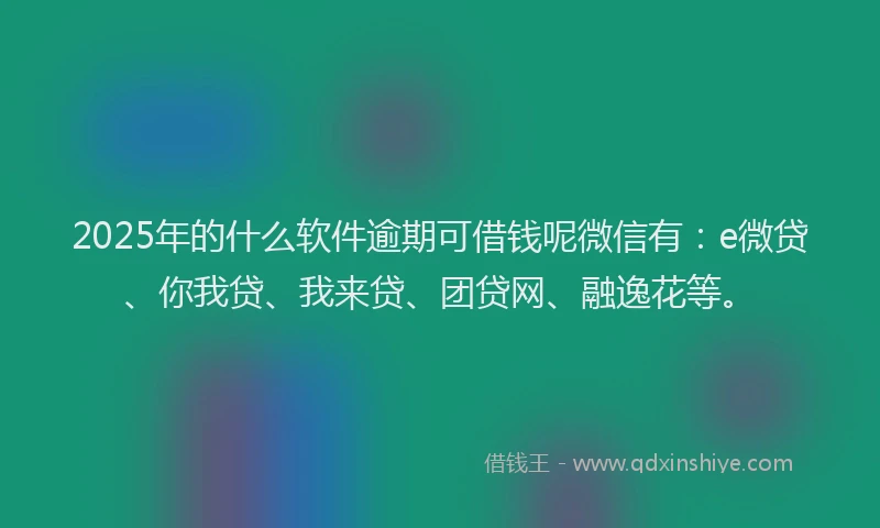 2025年的什么软件逾期可借钱呢微信有：e微贷、你我贷、我来贷、团贷网、融逸花等。