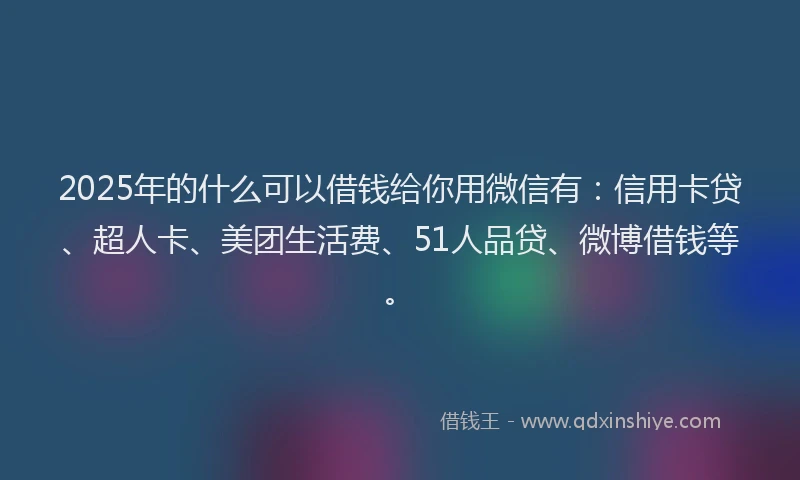 2025年的什么可以借钱给你用微信有：信用卡贷、超人卡、美团生活费、51人品贷、微博借钱等。