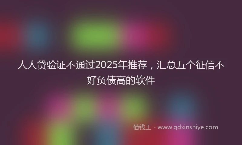 人人贷验证不通过2025年推荐，汇总五个征信不好负债高的软件