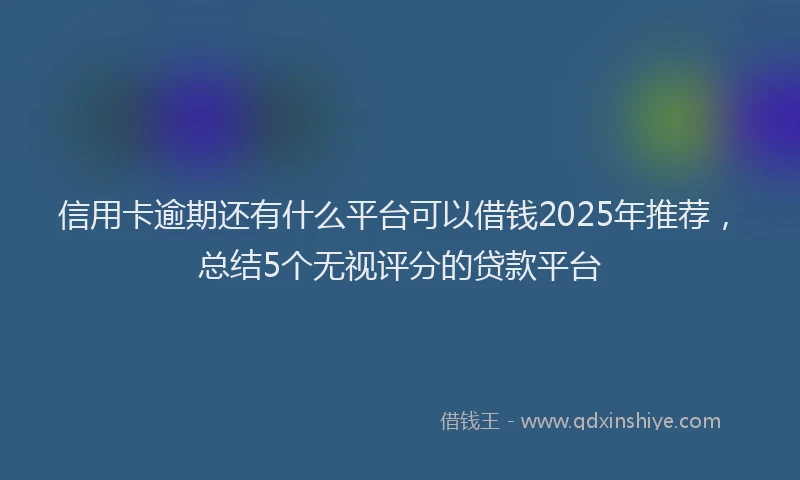 信用卡逾期还有什么平台可以借钱2025年推荐，总结5个无视评分的贷款平台