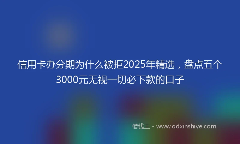 信用卡办分期为什么被拒2025年精选，盘点五个3000元无视一切必下款的口子