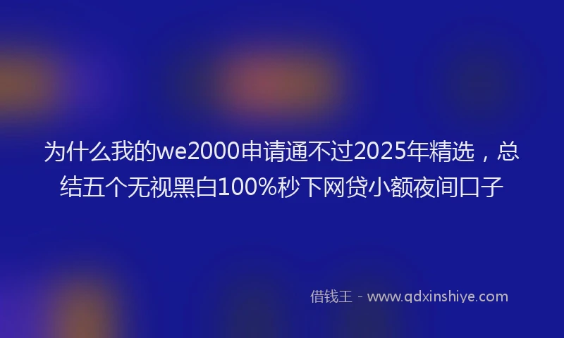 为什么我的we2000申请通不过2025年精选，总结五个无视黑白100%秒下网贷小额夜间口子
