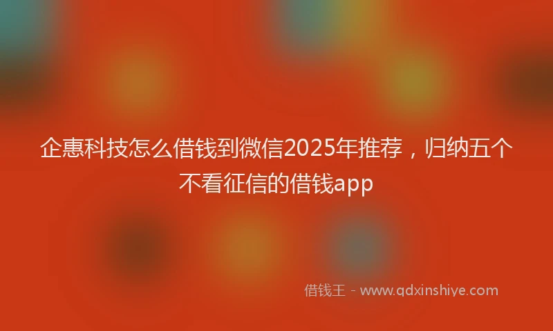 企惠科技怎么借钱到微信2025年推荐，归纳五个不看征信的借钱app