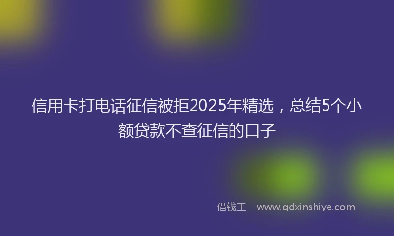 信用卡打电话征信被拒2025年精选，总结5个小额贷款不查征信的口子
