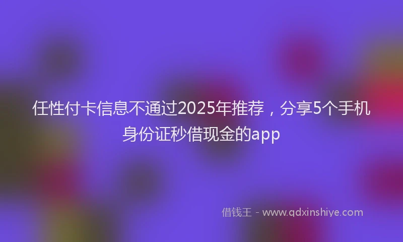 任性付卡信息不通过2025年推荐，分享5个手机身份证秒借现金的app