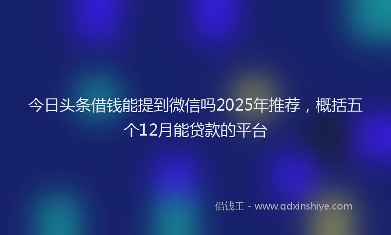 今日头条借钱能提到微信吗2025年推荐，概括五个12月能贷款的平台