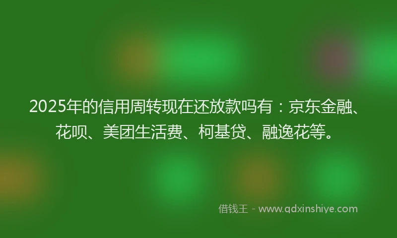 2025年的信用周转现在还放款吗有：京东金融、花呗、美团生活费、柯基贷、融逸花等。