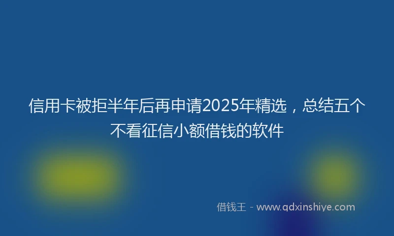 信用卡被拒半年后再申请2025年精选，总结五个不看征信小额借钱的软件