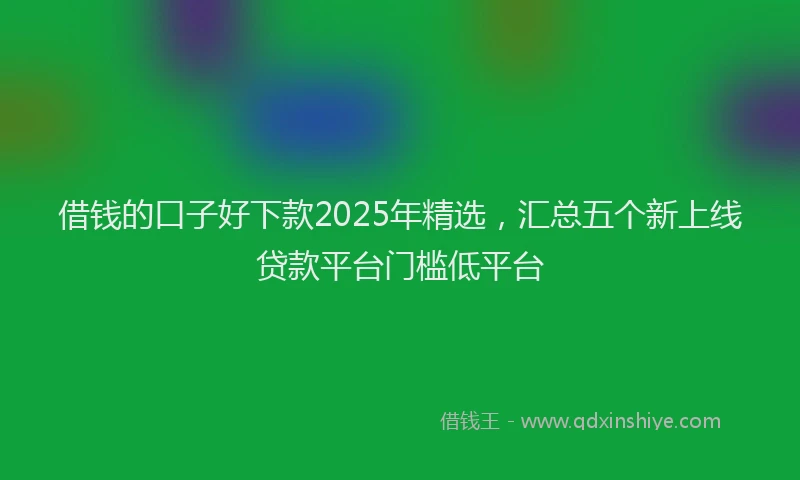 借钱的口子好下款2025年精选，汇总五个新上线贷款平台门槛低平台