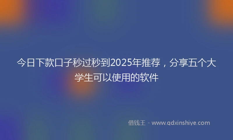 今日下款口子秒过秒到2025年推荐，分享五个大学生可以使用的软件