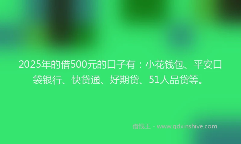 2025年的借500元的口子有：小花钱包、平安口袋银行、快贷通、好期贷、51人品贷等。