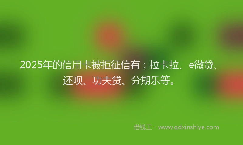 2025年的信用卡被拒征信有：拉卡拉、e微贷、还呗、功夫贷、分期乐等。