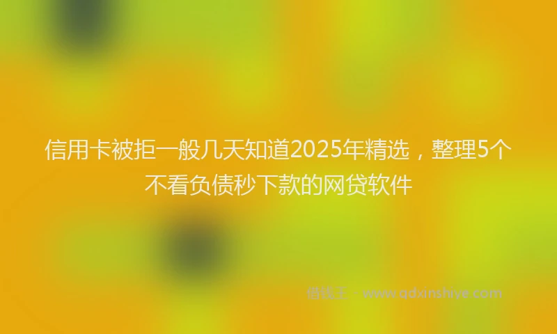 信用卡被拒一般几天知道2025年精选，整理5个不看负债秒下款的网贷软件
