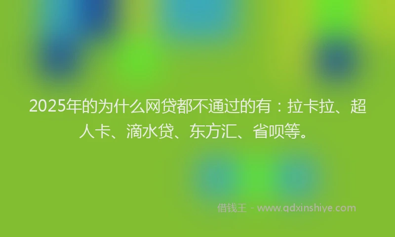 2025年的为什么网贷都不通过的有：拉卡拉、超人卡、滴水贷、东方汇、省呗等。