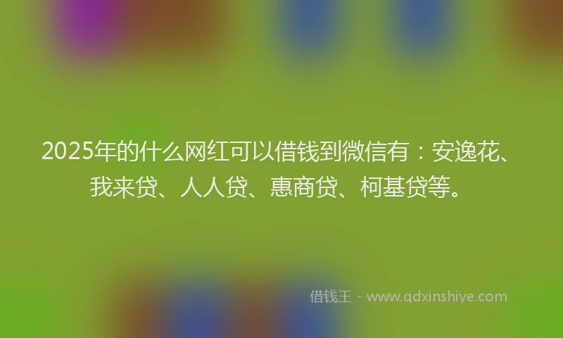2025年的什么网红可以借钱到微信有：安逸花、我来贷、人人贷、惠商贷、柯基贷等。