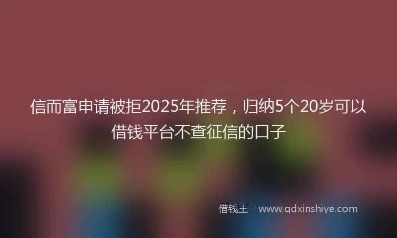信而富申请被拒2025年推荐，归纳5个20岁可以借钱平台不查征信的口子