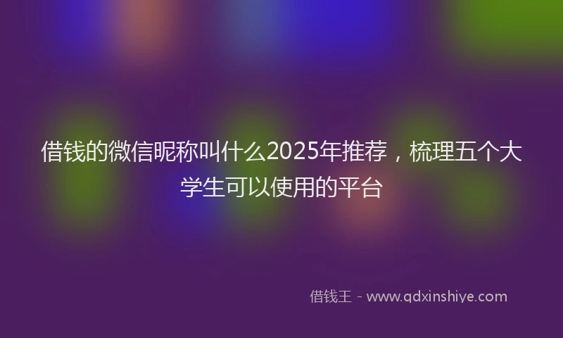 借钱的微信昵称叫什么2025年推荐，梳理五个大学生可以使用的平台