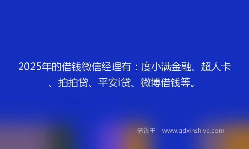 2025年的借钱微信经理有：度小满金融、超人卡、拍拍贷、平安i贷、微博借钱等。