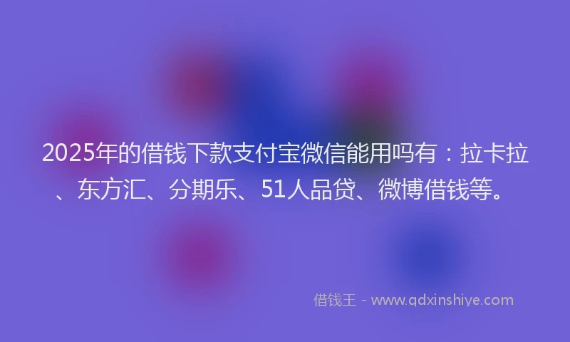 2025年的借钱下款支付宝微信能用吗有：拉卡拉、东方汇、分期乐、51人品贷、微博借钱等。