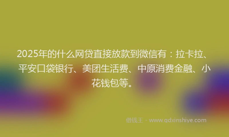 2025年的什么网贷直接放款到微信有：拉卡拉、平安口袋银行、美团生活费、中原消费金融、小花钱包等。