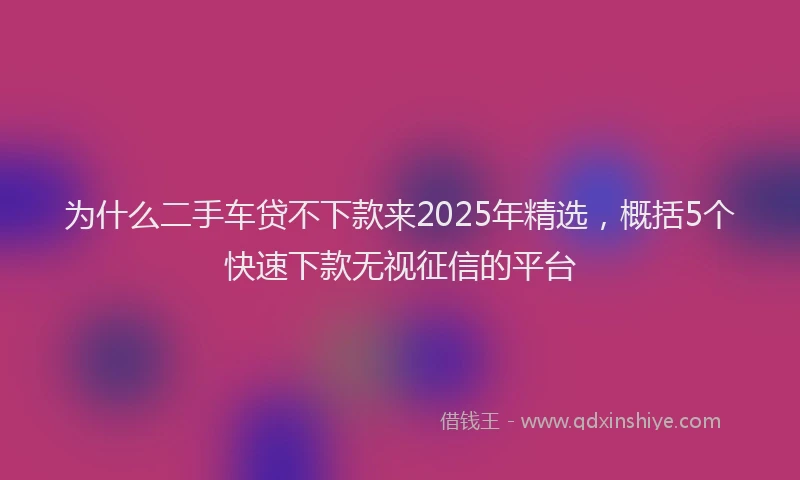 为什么二手车贷不下款来2025年精选，概括5个快速下款无视征信的平台