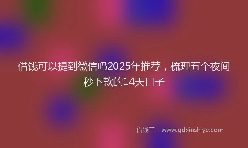借钱可以提到微信吗2025年推荐，梳理五个夜间秒下款的14天口子