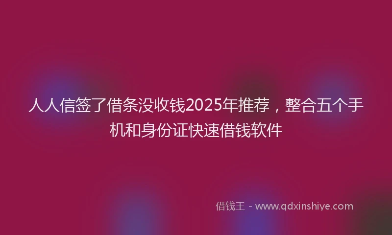 人人信签了借条没收钱2025年推荐，整合五个手机和身份证快速借钱软件