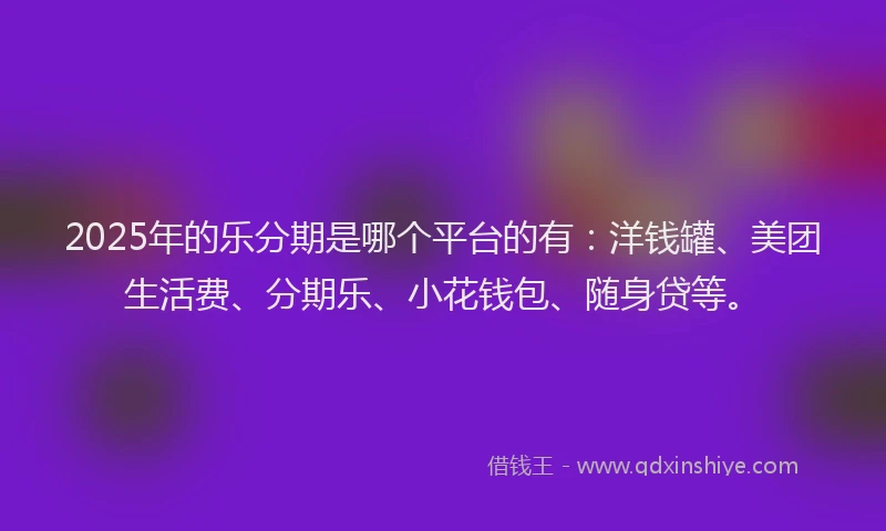 2025年的乐分期是哪个平台的有：洋钱罐、美团生活费、分期乐、小花钱包、随身贷等。