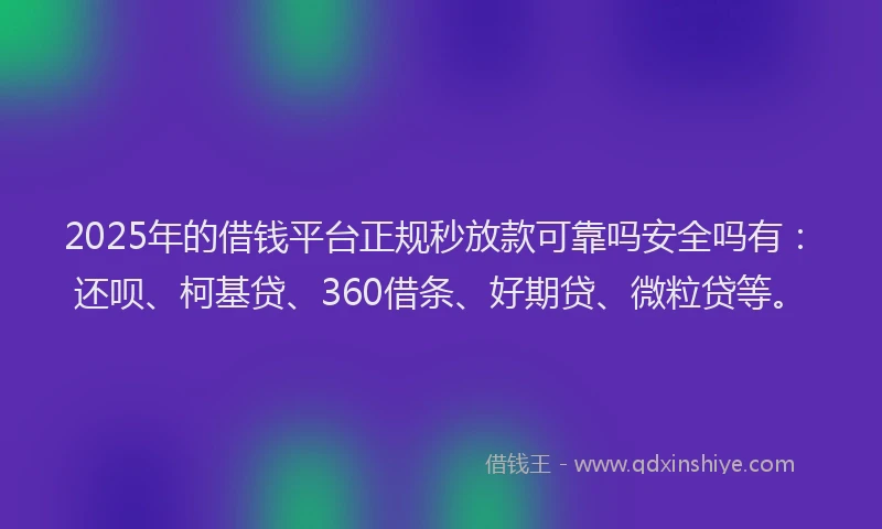 2025年的借钱平台正规秒放款可靠吗安全吗有：还呗、柯基贷、360借条、好期贷、微粒贷等。