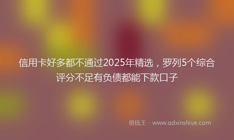 信用卡好多都不通过2025年精选，罗列5个综合评分不足有负债都能下款口子