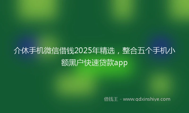 介休手机微信借钱2025年精选，整合五个手机小额黑户快速贷款app