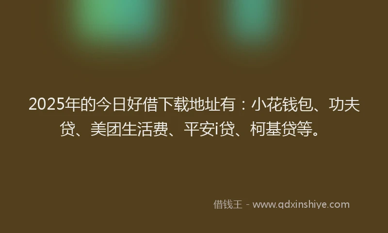 2025年的今日好借下载地址有：小花钱包、功夫贷、美团生活费、平安i贷、柯基贷等。