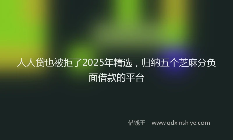 人人贷也被拒了2025年精选，归纳五个芝麻分负面借款的平台