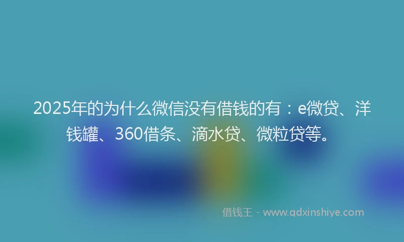 2025年的为什么微信没有借钱的有：e微贷、洋钱罐、360借条、滴水贷、微粒贷等。