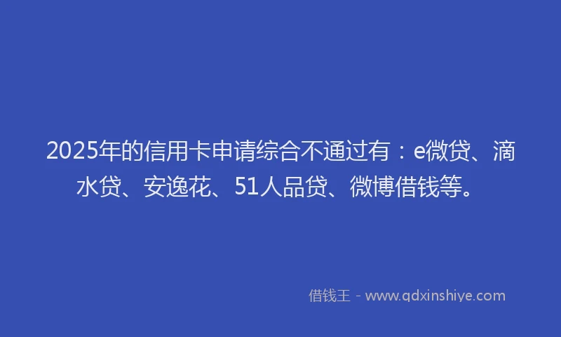 2025年的信用卡申请综合不通过有：e微贷、滴水贷、安逸花、51人品贷、微博借钱等。