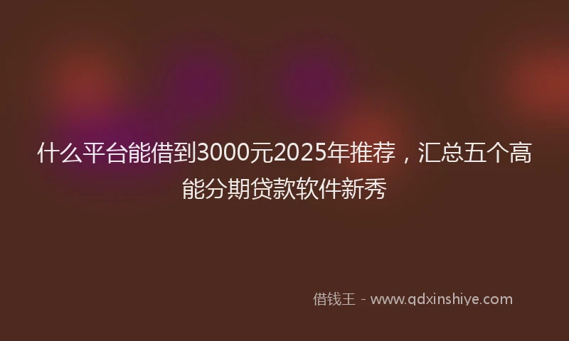 什么平台能借到3000元2025年推荐，汇总五个高能分期贷款软件新秀