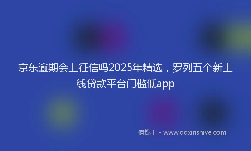 京东逾期会上征信吗2025年精选，罗列五个新上线贷款平台门槛低app