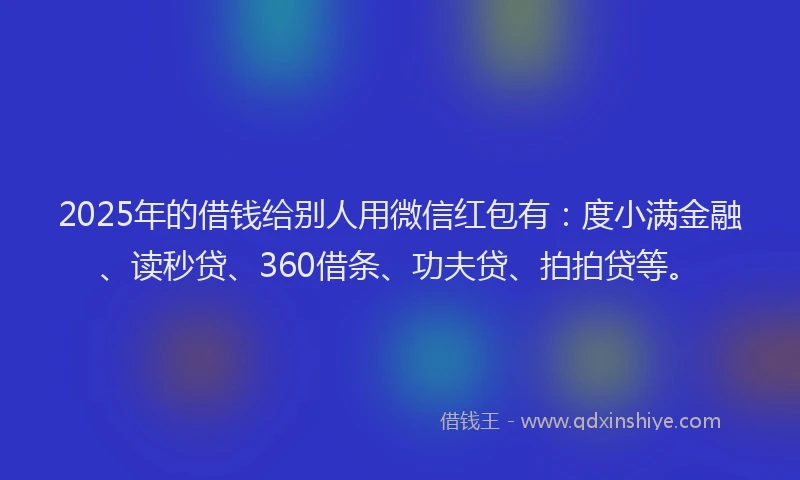 2025年的借钱给别人用微信红包有：度小满金融、读秒贷、360借条、功夫贷、拍拍贷等。