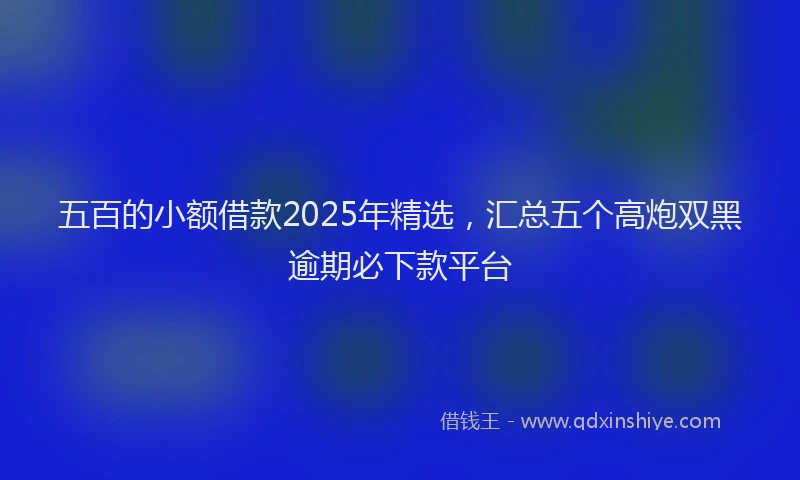 五百的小额借款2025年精选，汇总五个高炮双黑逾期必下款平台