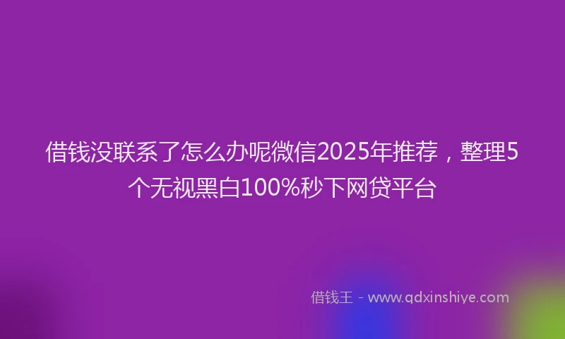 借钱没联系了怎么办呢微信2025年推荐，整理5个无视黑白100%秒下网贷平台