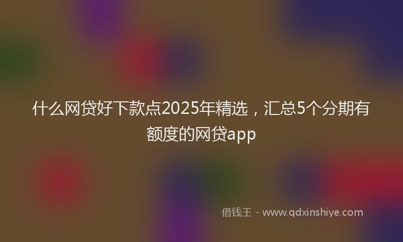 什么网贷好下款点2025年精选，汇总5个分期有额度的网贷app