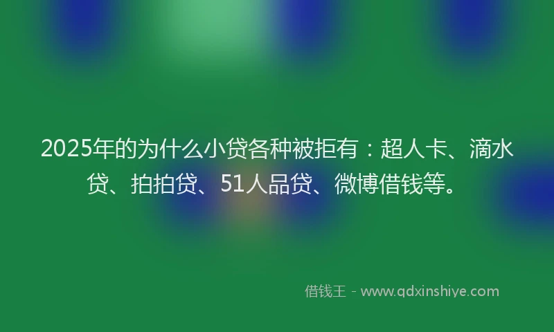 2025年的为什么小贷各种被拒有：超人卡、滴水贷、拍拍贷、51人品贷、微博借钱等。