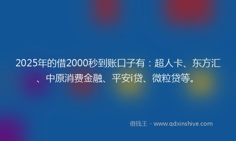 2025年的借2000秒到账口子有：超人卡、东方汇、中原消费金融、平安i贷、微粒贷等。