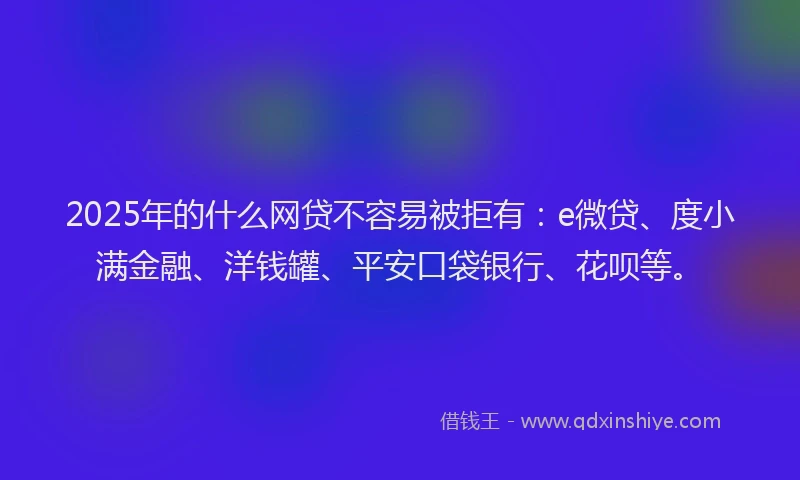 2025年的什么网贷不容易被拒有：e微贷、度小满金融、洋钱罐、平安口袋银行、花呗等。