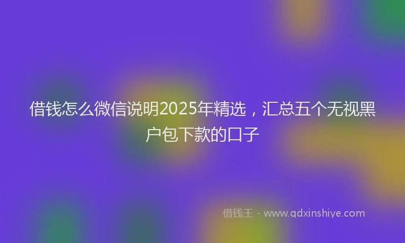 借钱怎么微信说明2025年精选，汇总五个无视黑户包下款的口子