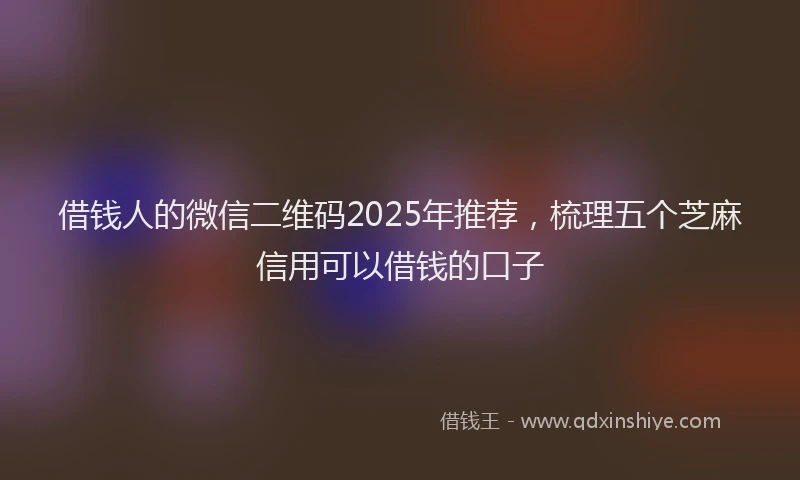 借钱人的微信二维码2025年推荐，梳理五个芝麻信用可以借钱的口子