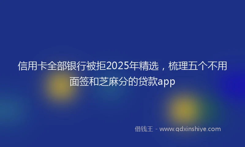 信用卡全部银行被拒2025年精选，梳理五个不用面签和芝麻分的贷款app